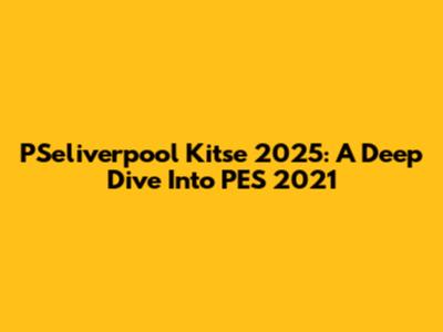 PSeliverpool Kitse 2025: A Deep Dive Into PES 2021