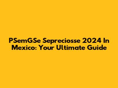 PSemGSe Sepreciosse 2024 In Mexico: Your Ultimate Guide