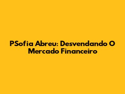 PSofia Abreu: Desvendando O Mercado Financeiro