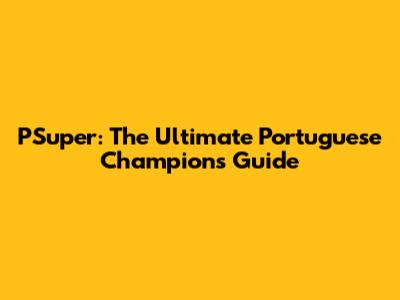 PSuper: The Ultimate Portuguese Champions Guide