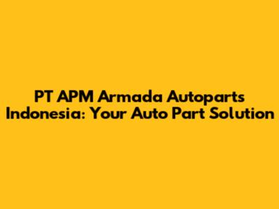 PT APM Armada Autoparts Indonesia: Your Auto Part Solution