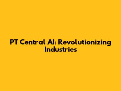 PT Central AI: Revolutionizing Industries