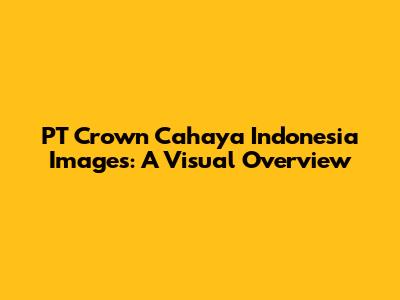 PT Crown Cahaya Indonesia Images: A Visual Overview
