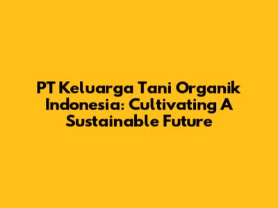 PT Keluarga Tani Organik Indonesia: Cultivating A Sustainable Future