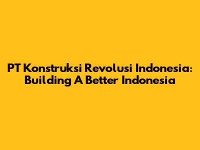 PT Konstruksi Revolusi Indonesia: Building A Better Indonesia