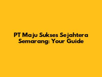 PT Maju Sukses Sejahtera Semarang: Your Guide