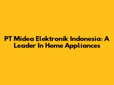 PT Midea Elektronik Indonesia: A Leader In Home Appliances