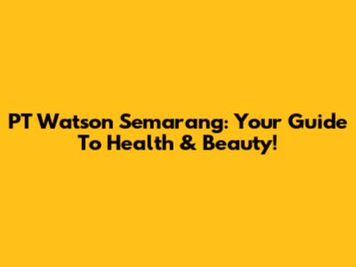 PT Watson Semarang: Your Guide To Health & Beauty!