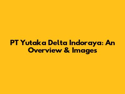 PT Yutaka Delta Indoraya: An Overview & Images
