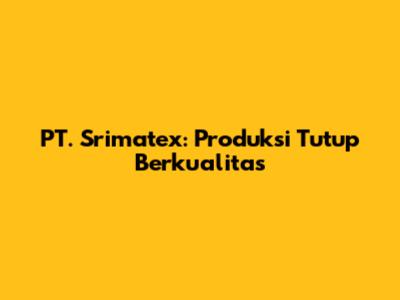 PT. Srimatex: Produksi Tutup Berkualitas