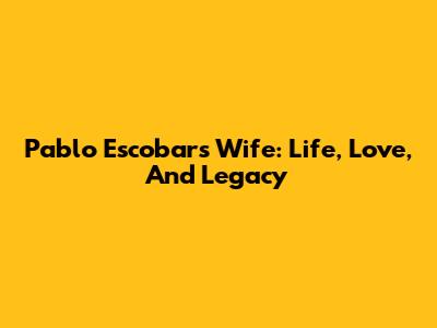 Pablo Escobar's Wife: Life, Love, And Legacy