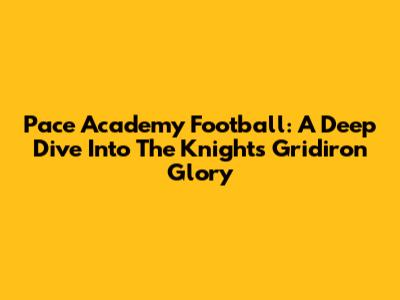Pace Academy Football: A Deep Dive Into The Knights' Gridiron Glory