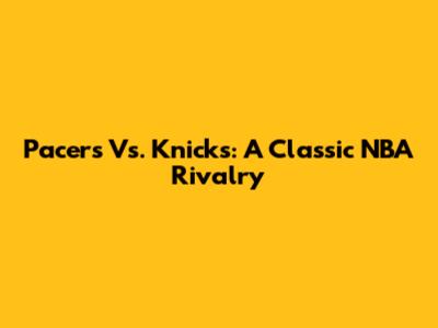 Pacers Vs. Knicks: A Classic NBA Rivalry