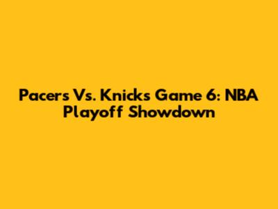 Pacers Vs. Knicks Game 6: NBA Playoff Showdown