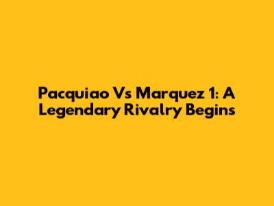 Pacquiao Vs Marquez 1: A Legendary Rivalry Begins