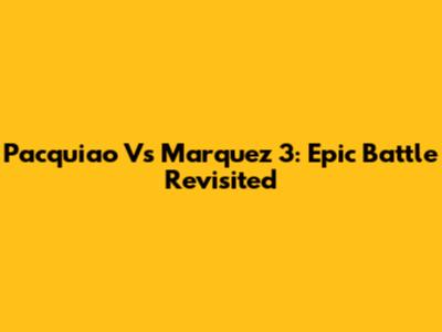 Pacquiao Vs Marquez 3: Epic Battle Revisited