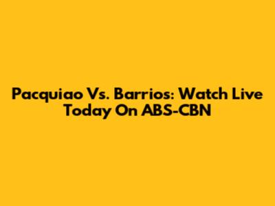 Pacquiao Vs. Barrios: Watch Live Today On ABS-CBN