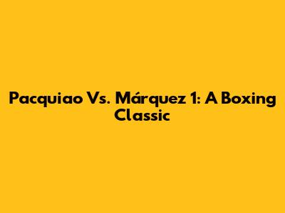 Pacquiao Vs. Márquez 1: A Boxing Classic