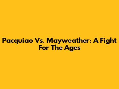 Pacquiao Vs. Mayweather: A Fight For The Ages