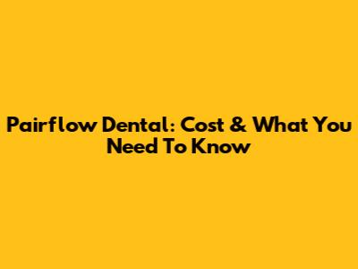 Pairflow Dental: Cost & What You Need To Know