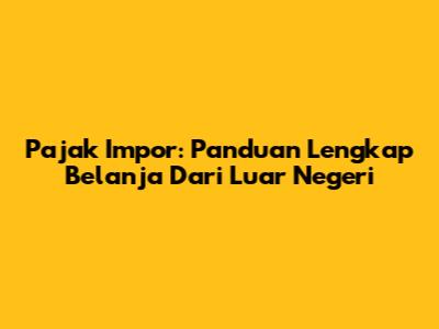 Pajak Impor: Panduan Lengkap Belanja Dari Luar Negeri