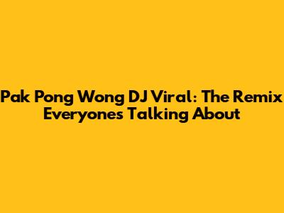 Pak Pong Wong DJ Viral: The Remix Everyone's Talking About