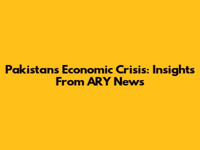 Pakistan's Economic Crisis: Insights From ARY News