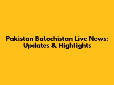 Pakistan Balochistan Live News: Updates & Highlights