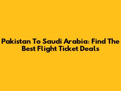 Pakistan To Saudi Arabia: Find The Best Flight Ticket Deals