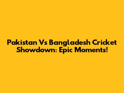 Pakistan Vs Bangladesh Cricket Showdown: Epic Moments!