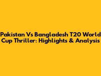 Pakistan Vs Bangladesh T20 World Cup Thriller: Highlights & Analysis
