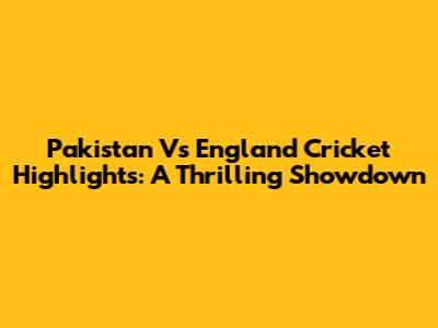 Pakistan Vs England Cricket Highlights: A Thrilling Showdown