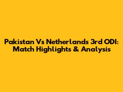 Pakistan Vs Netherlands 3rd ODI: Match Highlights & Analysis