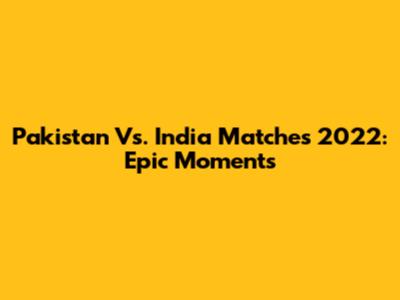 Pakistan Vs. India Matches 2022: Epic Moments