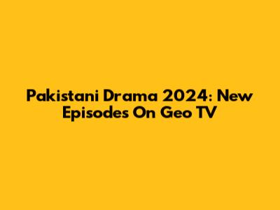 Pakistani Drama 2024: New Episodes On Geo TV