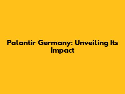 Palantir Germany: Unveiling Its Impact