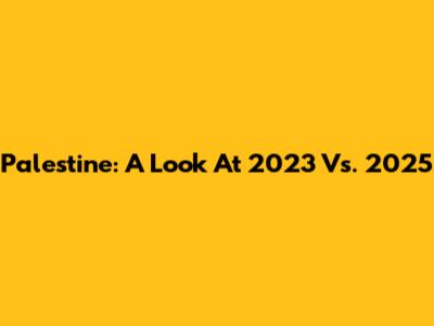 Palestine: A Look At 2023 Vs. 2025