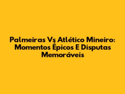 Palmeiras Vs Atlético Mineiro: Momentos Épicos E Disputas Memoráveis