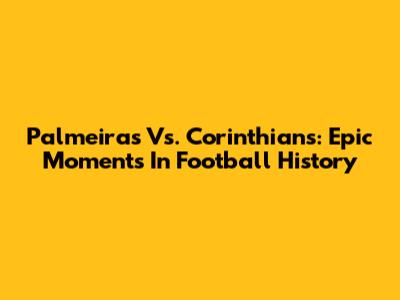 Palmeiras Vs. Corinthians: Epic Moments In Football History