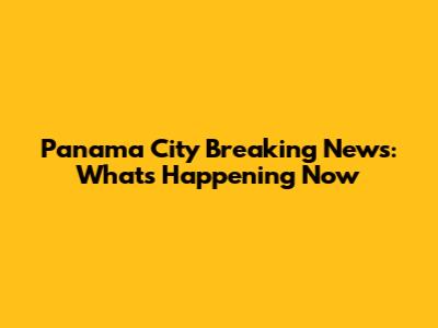 Panama City Breaking News: What's Happening Now