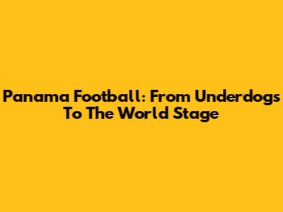 Panama Football: From Underdogs To The World Stage