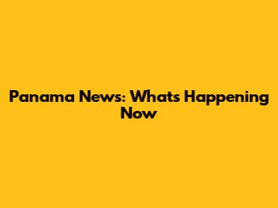 Panama News: What's Happening Now