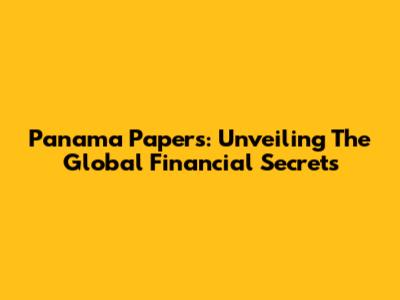 Panama Papers: Unveiling The Global Financial Secrets