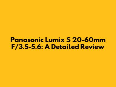 Panasonic Lumix S 20-60mm F/3.5-5.6: A Detailed Review