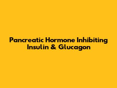 Pancreatic Hormone Inhibiting Insulin & Glucagon