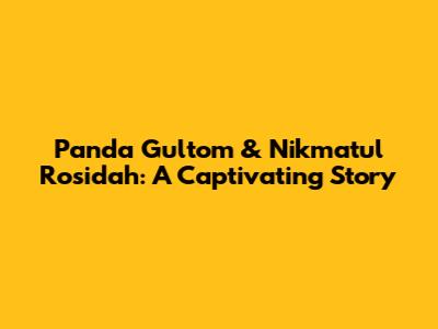 Panda Gultom & Nikmatul Rosidah: A Captivating Story