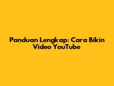 Panduan Lengkap: Cara Bikin Video YouTube
