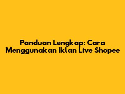 Panduan Lengkap: Cara Menggunakan Iklan Live Shopee