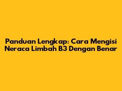 Panduan Lengkap: Cara Mengisi Neraca Limbah B3 Dengan Benar