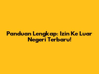 Panduan Lengkap: Izin Ke Luar Negeri Terbaru!